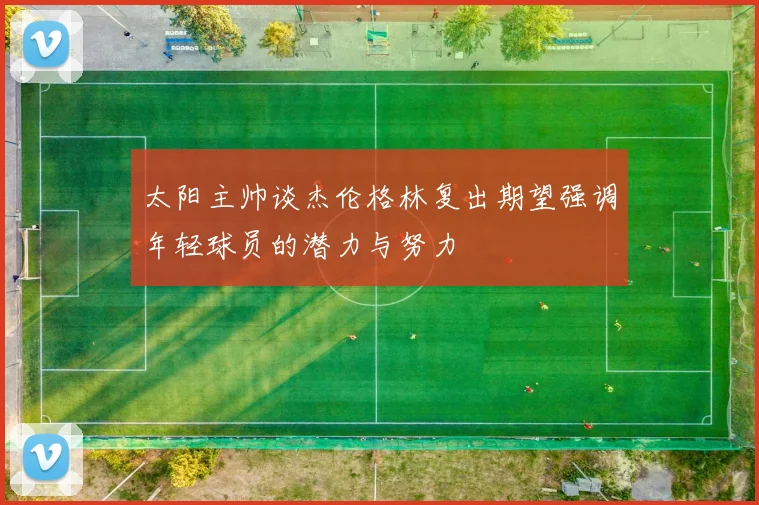 太阳主帅谈杰伦格林复出期望强调年轻球员的潜力与努力