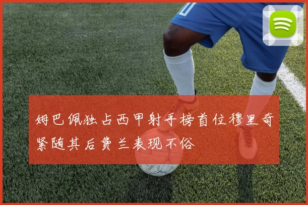 姆巴佩独占西甲射手榜首位穆里奇紧随其后费兰表现不俗