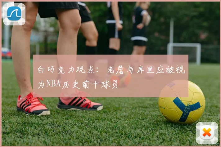白巧克力观点：老詹与库里应被视为NBA历史前十球员
