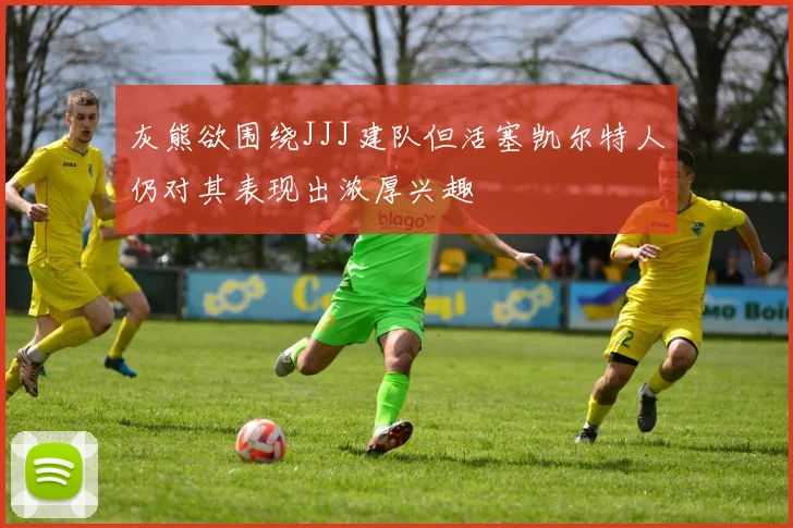 灰熊欲围绕JJJ建队但活塞凯尔特人仍对其表现出浓厚兴趣