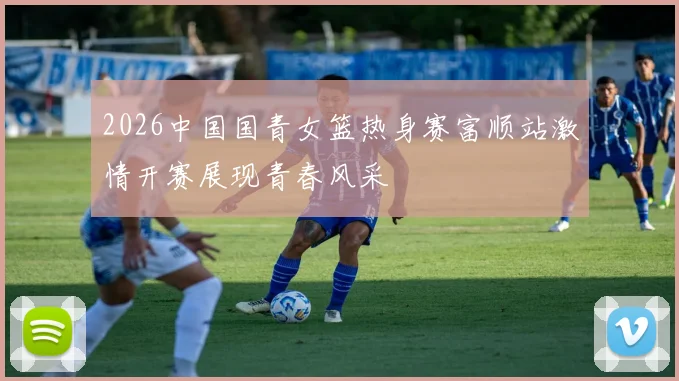 2026中国国青女篮热身赛富顺站激情开赛展现青春风采