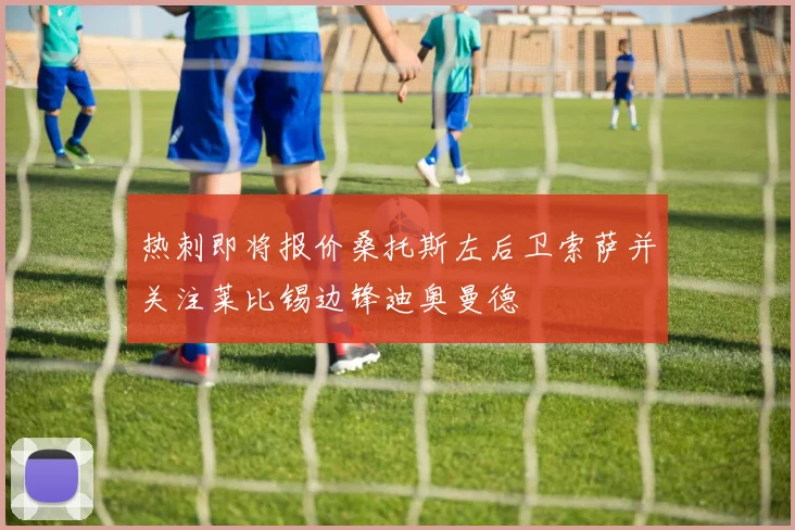 热刺即将报价桑托斯左后卫索萨并关注莱比锡边锋迪奥曼德