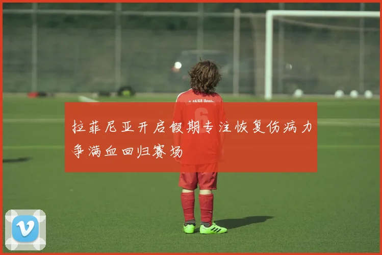 拉菲尼亚开启假期专注恢复伤病力争满血回归赛场