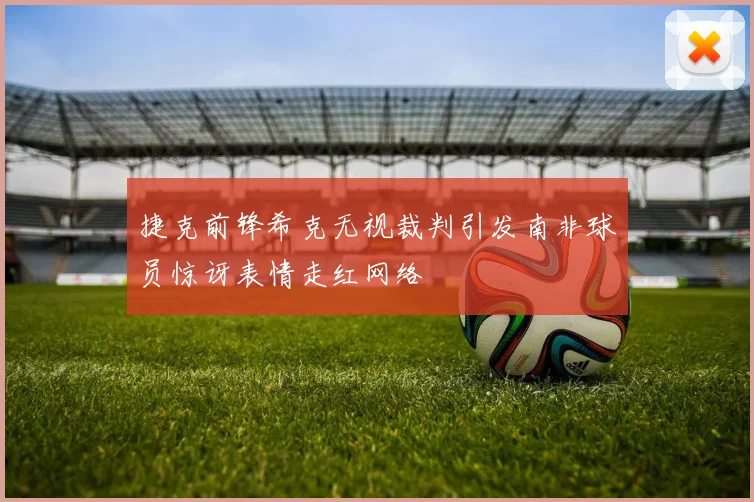 捷克前锋希克无视裁判引发南非球员惊讶表情走红网络