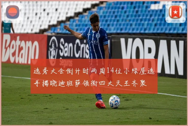 选秀大会倒计时两周14位小绿屋选手揭晓迪班萨领衔四大天王齐聚