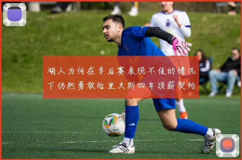 湖人为何在季后赛表现不佳的情况下仍然勇敢给里夫斯四年顶薪契约