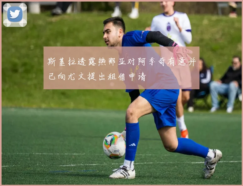 斯基拉透露热那亚对阿季奇有意并已向尤文提出租借申请