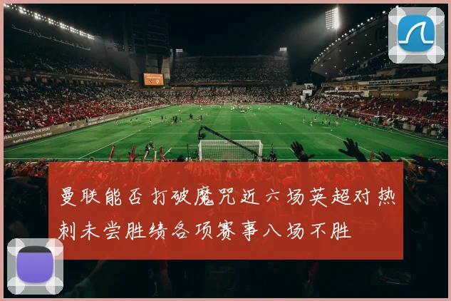 曼联能否打破魔咒近六场英超对热刺未尝胜绩各项赛事八场不胜
