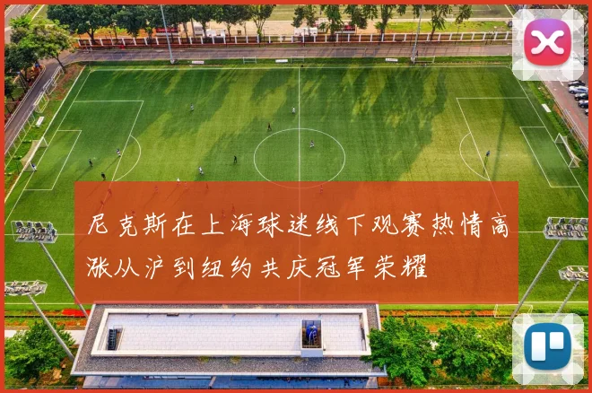 尼克斯在上海球迷线下观赛热情高涨从沪到纽约共庆冠军荣耀