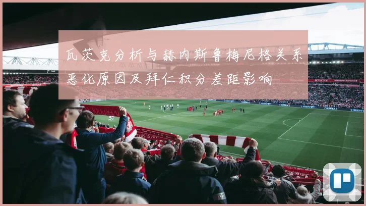 瓦茨克分析与赫内斯鲁梅尼格关系恶化原因及拜仁积分差距影响