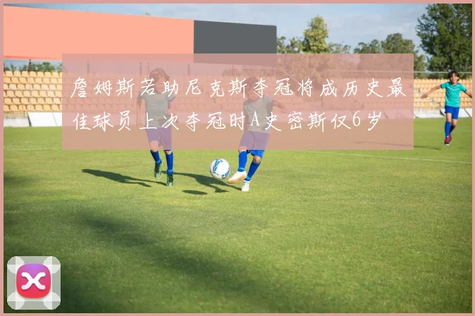 詹姆斯若助尼克斯夺冠将成历史最佳球员上次夺冠时A史密斯仅6岁