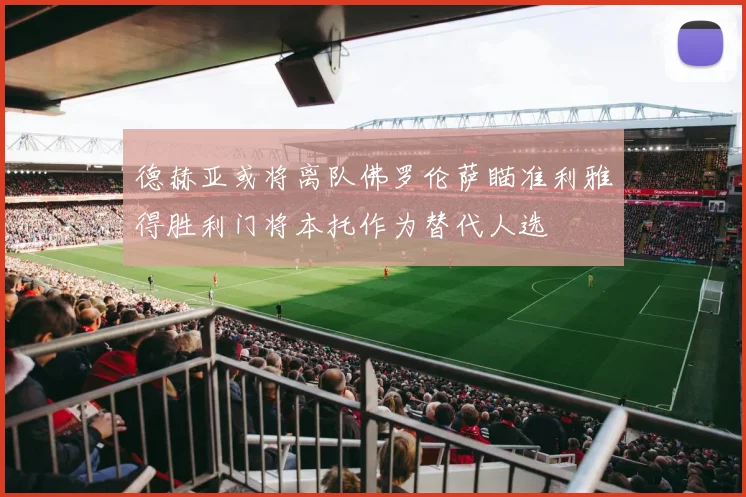 德赫亚或将离队佛罗伦萨瞄准利雅得胜利门将本托作为替代人选