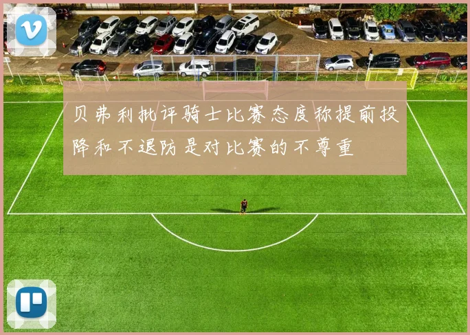 贝弗利批评骑士比赛态度称提前投降和不退防是对比赛的不尊重
