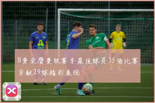 B费荣膺曼联赛季最佳球员35场比赛贡献29球精彩表现
