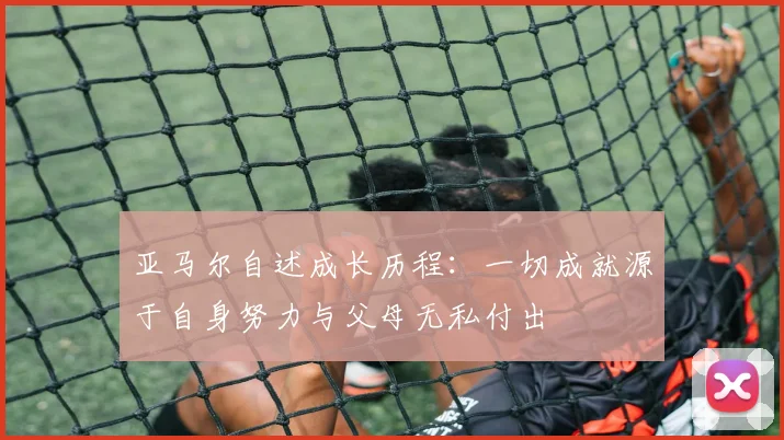 亚马尔自述成长历程：一切成就源于自身努力与父母无私付出