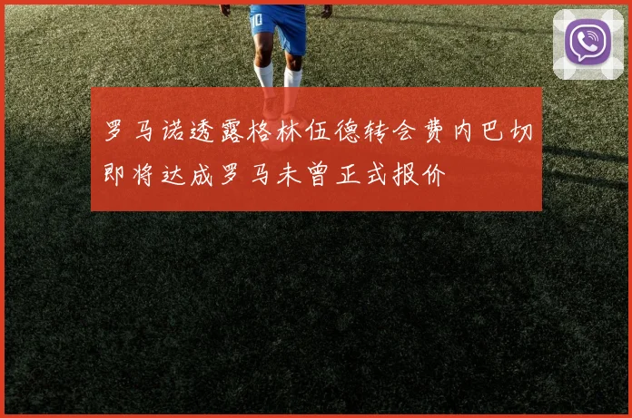 罗马诺透露格林伍德转会费内巴切即将达成罗马未曾正式报价