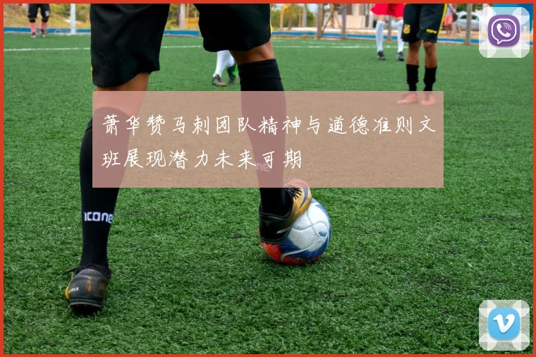 萧华赞马刺团队精神与道德准则文班展现潜力未来可期