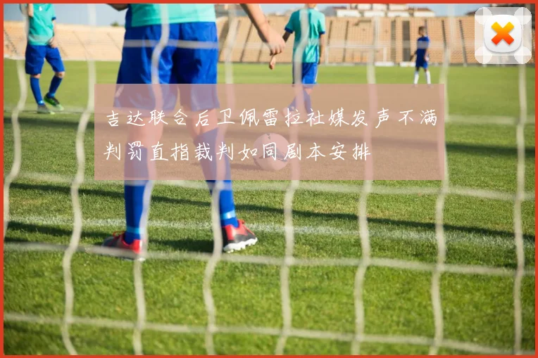 吉达联合后卫佩雷拉社媒发声不满判罚直指裁判如同剧本安排