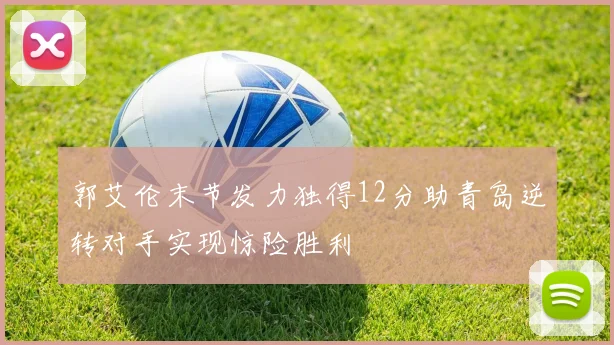 郭艾伦末节发力独得12分助青岛逆转对手实现惊险胜利