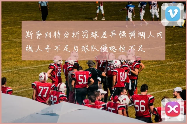 斯普利特分析罚球差异强调湖人内线人手不足与球队侵略性不足