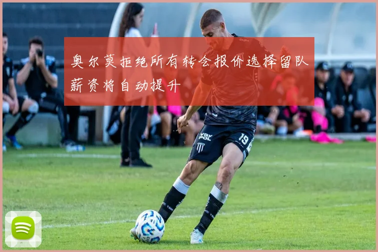 奥尔莫拒绝所有转会报价选择留队薪资将自动提升