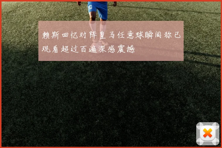 赖斯回忆对阵皇马任意球瞬间称已观看超过百遍深感震撼