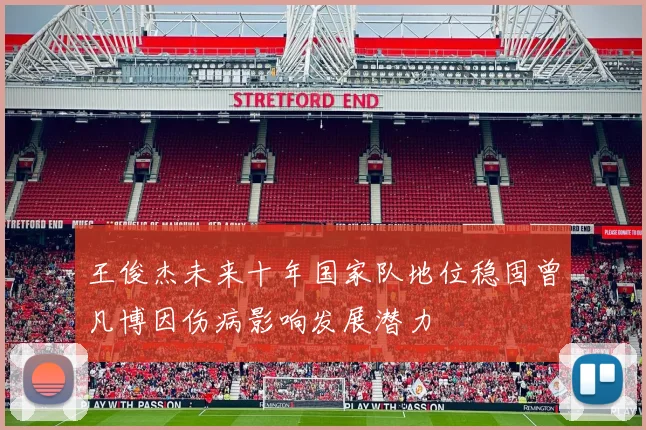 王俊杰未来十年国家队地位稳固曾凡博因伤病影响发展潜力