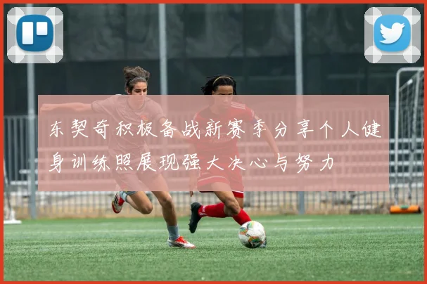 东契奇积极备战新赛季分享个人健身训练照展现强大决心与努力