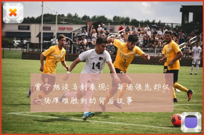曾令旭谈马刺表现：每场领先却仅一场艰难胜利的背后故事