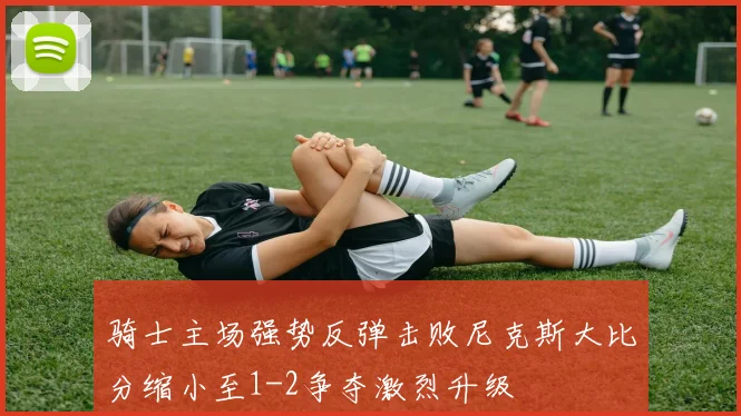 骑士主场强势反弹击败尼克斯大比分缩小至1-2争夺激烈升级